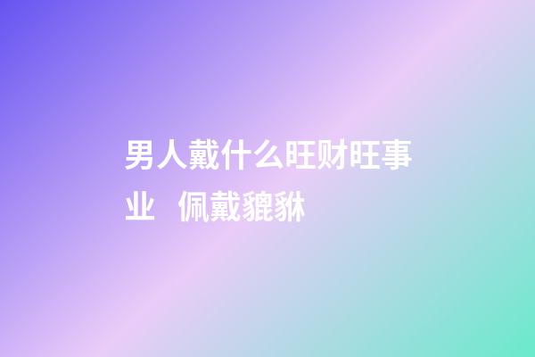 男人戴什么旺财旺事业   佩戴貔貅